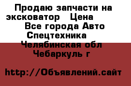 Продаю запчасти на эксковатор › Цена ­ 10 000 - Все города Авто » Спецтехника   . Челябинская обл.,Чебаркуль г.